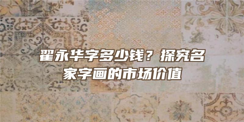 翟永华字多少钱？探究名家字画的市场价值