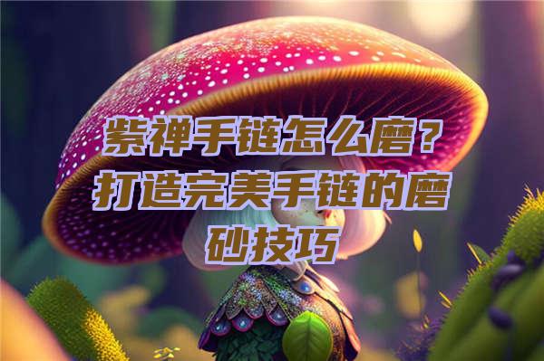 紫禅手链怎么磨？打造完美手链的磨砂技巧