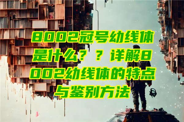 8002冠号幼线体是什么？？详解8002幼线体的特点与鉴别方法