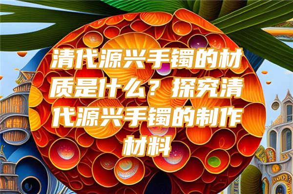 清代源兴手镯的材质是什么？探究清代源兴手镯的制作材料