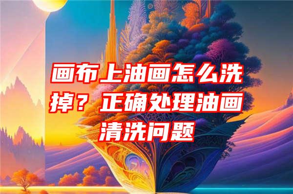 画布上油画怎么洗掉？正确处理油画清洗问题