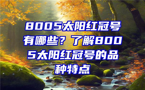 8005太阳红冠号有哪些？了解8005太阳红冠号的品种特点