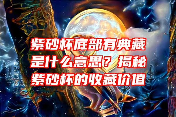 紫砂杯底部有典藏是什么意思？揭秘紫砂杯的收藏价值