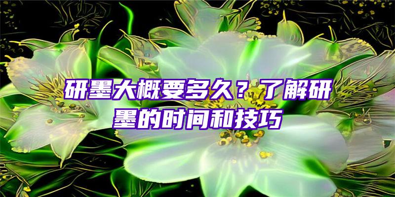 研墨大概要多久？了解研墨的时间和技巧