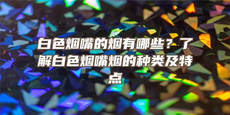 白色烟嘴的烟有哪些？了解白色烟嘴烟的种类及特点