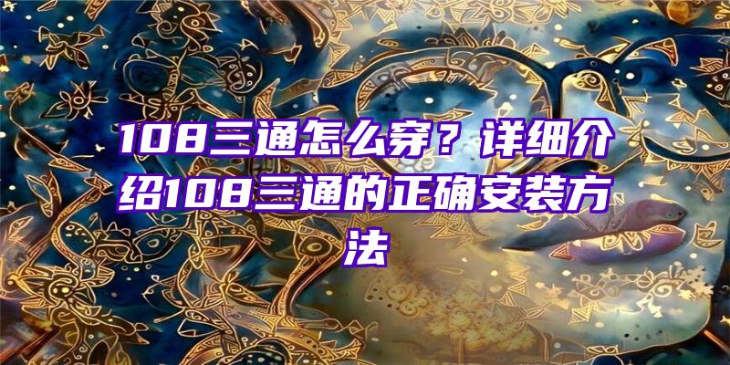 108三通怎么穿？详细介绍108三通的正确安装方法