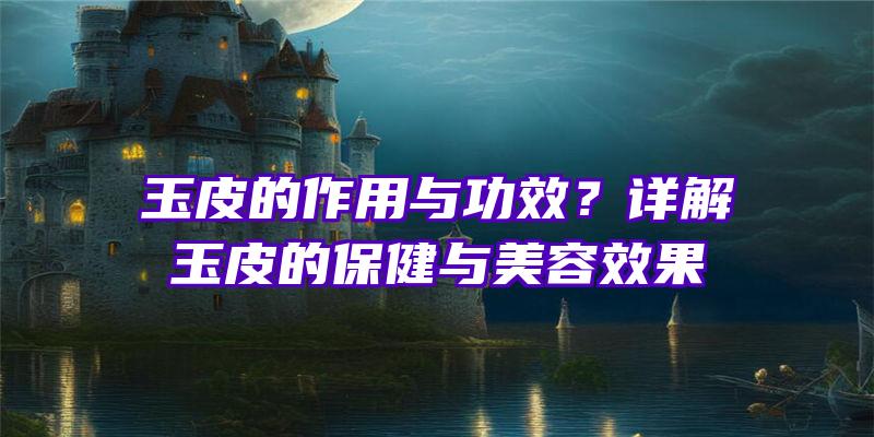 玉皮的作用与功效？详解玉皮的保健与美容效果