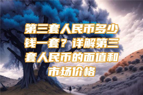 第三套人民币多少钱一套？详解第三套人民币的面值和市场价格