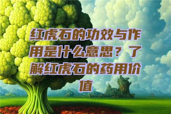 红虎石的功效与作用是什么意思？了解红虎石的药用价值