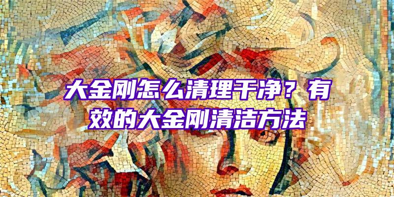 大金刚怎么清理干净？有效的大金刚清洁方法