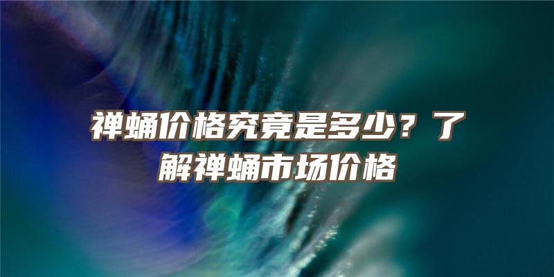 禅蛹价格究竟是多少？了解禅蛹市场价格