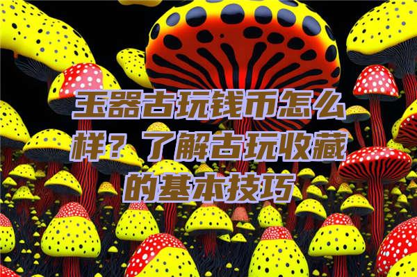 玉器古玩钱币怎么样？了解古玩收藏的基本技巧