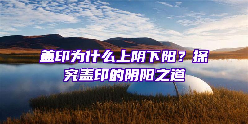 盖印为什么上阴下阳？探究盖印的阴阳之道