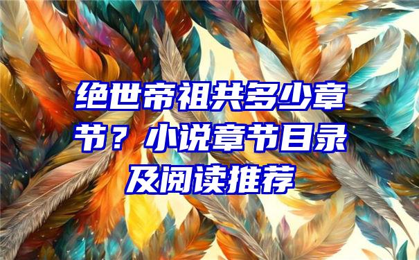 绝世帝祖共多少章节？小说章节目录及阅读推荐