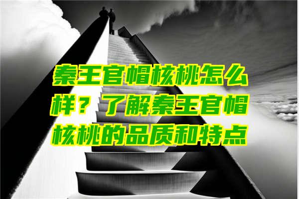 秦王官帽核桃怎么样？了解秦王官帽核桃的品质和特点