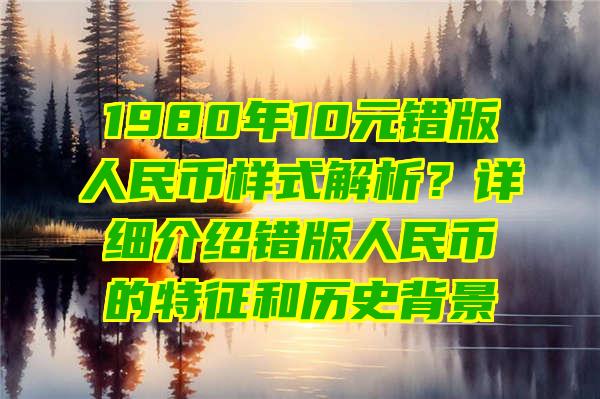 1980年10元错版人民币样式解析？详细介绍错版人民币的特征和历史背景