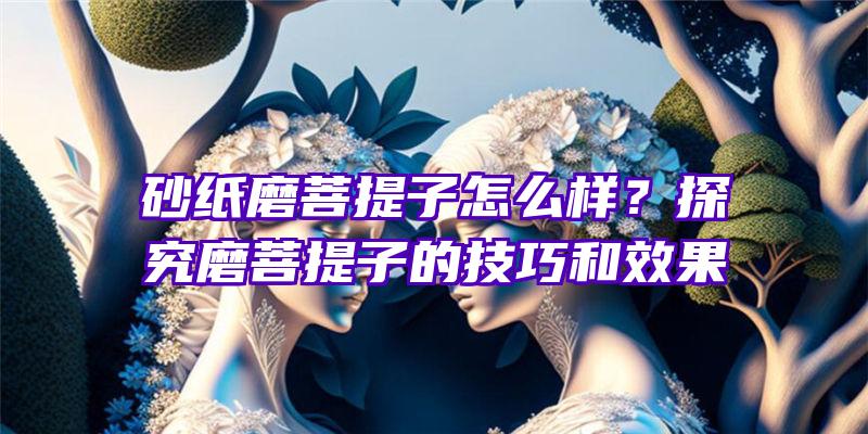 砂纸磨菩提子怎么样？探究磨菩提子的技巧和效果