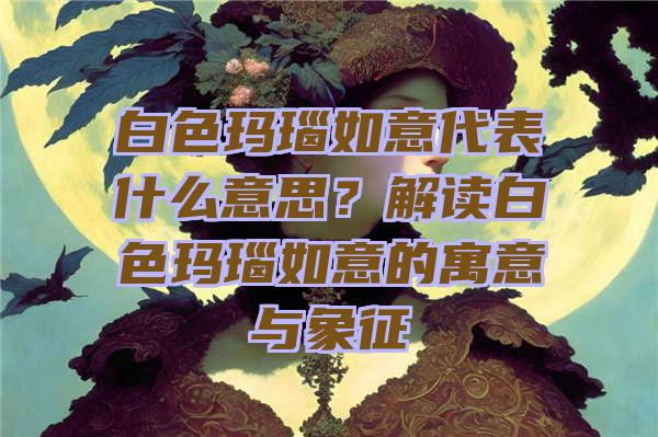 白色玛瑙如意代表什么意思？解读白色玛瑙如意的寓意与象征