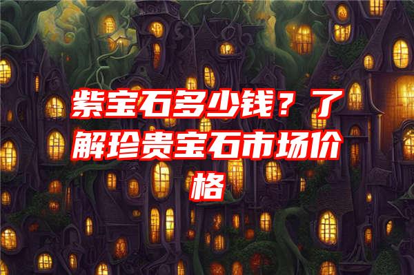 紫宝石多少钱？了解珍贵宝石市场价格