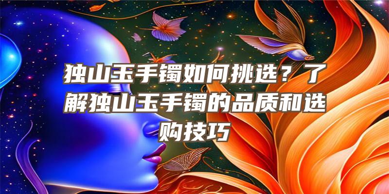 独山玉手镯如何挑选？了解独山玉手镯的品质和选购技巧