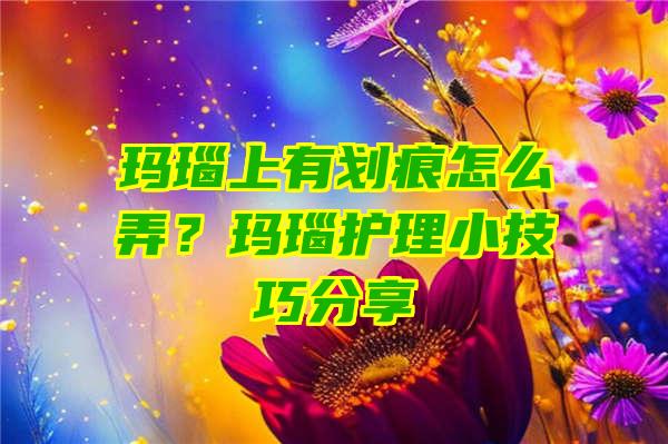 玛瑙上有划痕怎么弄？玛瑙护理小技巧分享