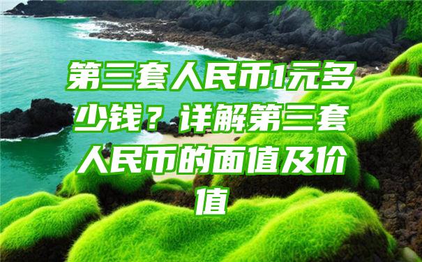 第三套人民币1元多少钱？详解第三套人民币的面值及价值