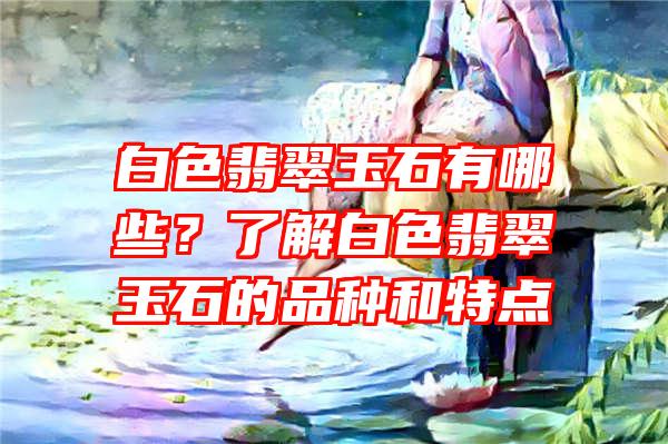 白色翡翠玉石有哪些？了解白色翡翠玉石的品种和特点