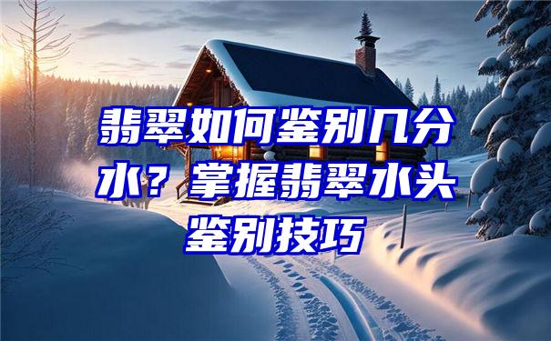 翡翠如何鉴别几分水？掌握翡翠水头鉴别技巧