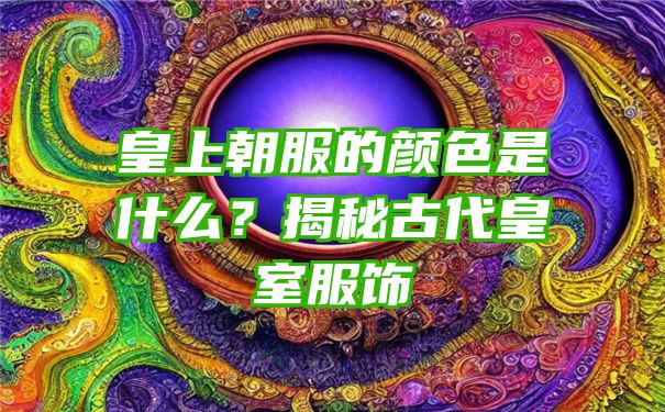 皇上朝服的颜色是什么？揭秘古代皇室服饰