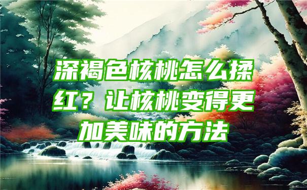 深褐色核桃怎么揉红？让核桃变得更加美味的方法