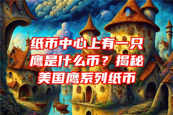 纸币中心上有一只鹰是什么币？揭秘美国鹰系列纸币