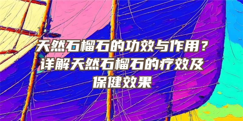 天然石榴石的功效与作用？详解天然石榴石的疗效及保健效果