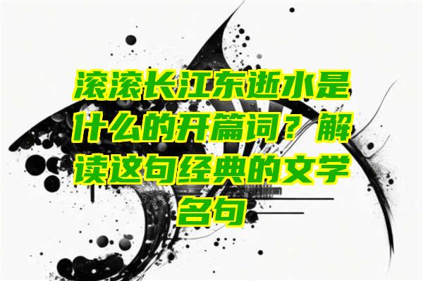 滚滚长江东逝水是什么的开篇词？解读这句经典的文学名句