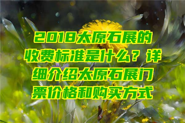 2018太原石展的收费标准是什么？详细介绍太原石展门票价格和购买方式