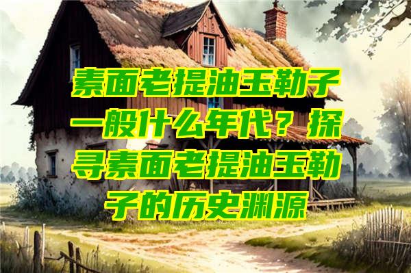 素面老提油玉勒子一般什么年代？探寻素面老提油玉勒子的历史渊源