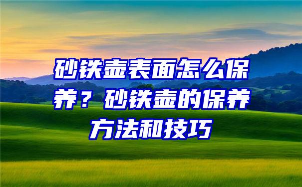 砂铁壶表面怎么保养？砂铁壶的保养方法和技巧