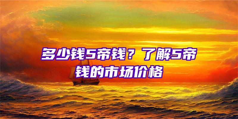 多少钱5帝钱？了解5帝钱的市场价格