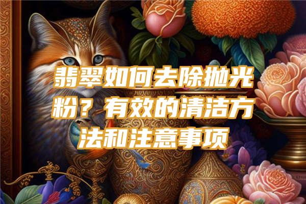 翡翠如何去除抛光粉？有效的清洁方法和注意事项