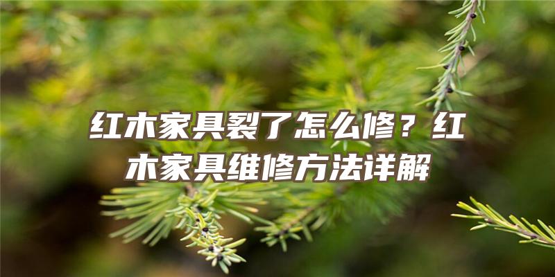 红木家具裂了怎么修？红木家具维修方法详解