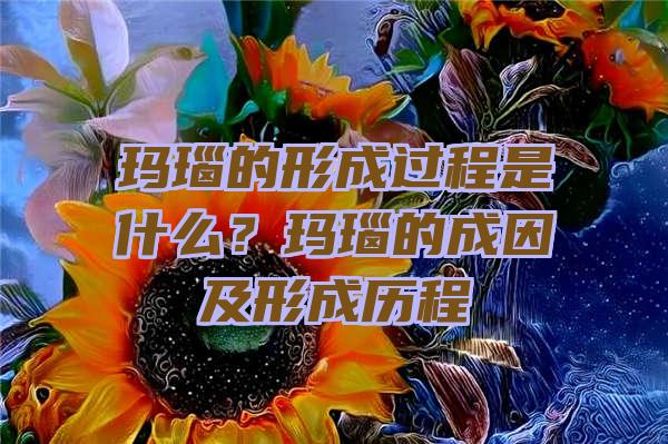 玛瑙的形成过程是什么？玛瑙的成因及形成历程