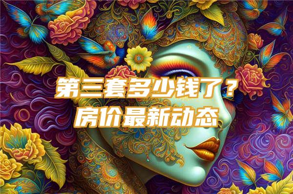 第三套多少钱了？房价最新动态