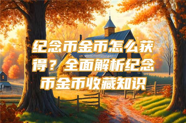 纪念币金币怎么获得？全面解析纪念币金币收藏知识