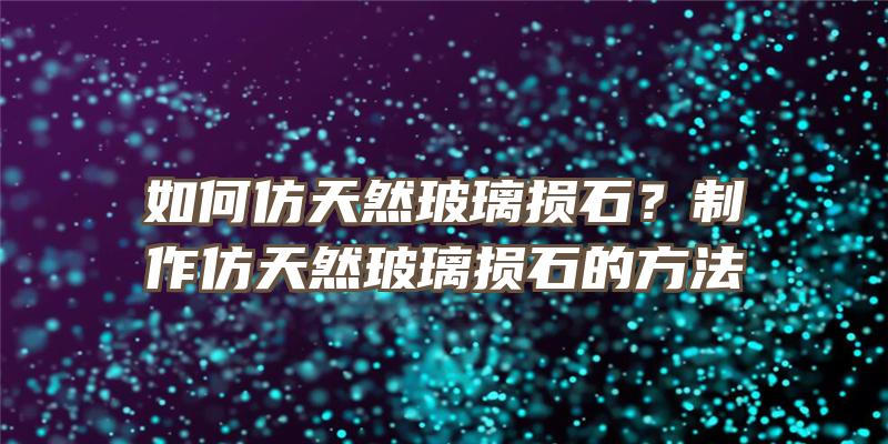 如何仿天然玻璃损石？制作仿天然玻璃损石的方法