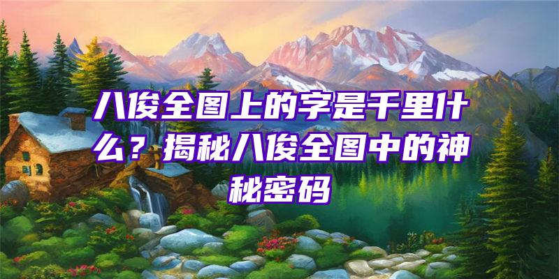 八俊全图上的字是千里什么？揭秘八俊全图中的神秘密码