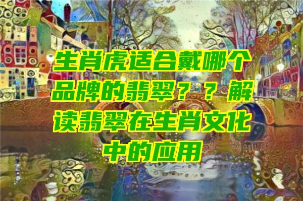 生肖虎适合戴哪个品牌的翡翠？？解读翡翠在生肖文化中的应用