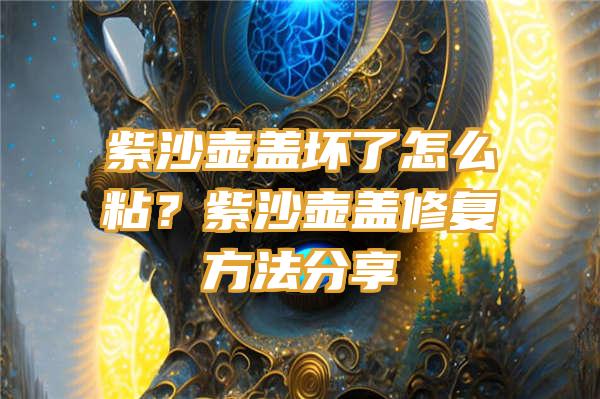 紫沙壶盖坏了怎么粘？紫沙壶盖修复方法分享