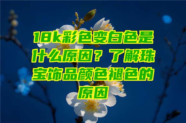 18k彩色变白色是什么原因？了解珠宝饰品颜色褪色的原因