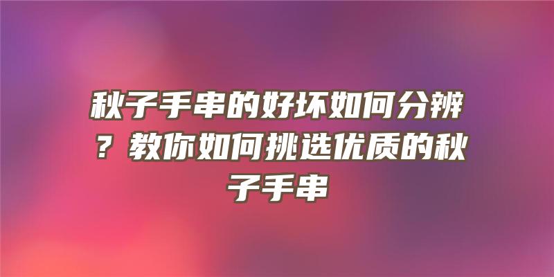 秋子手串的好坏如何分辨？教你如何挑选优质的秋子手串