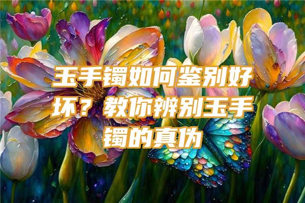 玉手镯如何鉴别好坏？教你辨别玉手镯的真伪