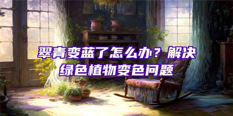 翠青变蓝了怎么办？解决绿色植物变色问题